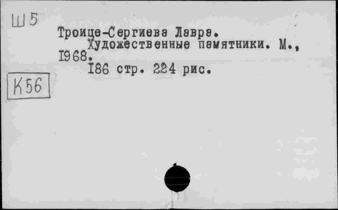 ﻿Ш5
К56
Троице-Сергиева Лавра.
Художественные памятники. М. 19 68.
186 стр. 224 рис.